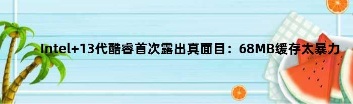 Intel 13代酷睿露出真面目：68MB缓存太暴力