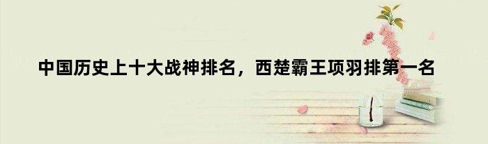 中国历史上十大战神排名，西楚霸王项羽排名