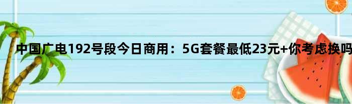 中国广电192号段今日商用：5G套餐更低23元 你考虑换吗