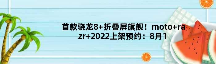 骁龙8+折叠屏旗舰！moto razr 2022上架预约：8月11日晚开抢