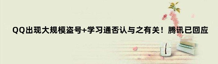 QQ出现大规模盗号 学习通否认与之有关！腾讯已回应