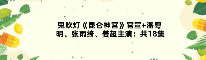 鬼吹灯《昆仑神宫》官宣 潘粤明、张雨绮、姜超主演：共18集