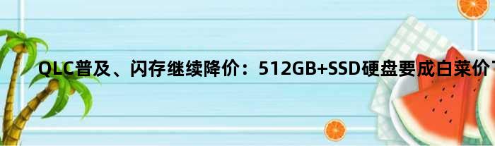 QLC普及、闪存继续降价：512GB SSD硬盘要成白菜价了