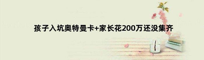 孩子“入坑”奥特曼卡 家长花200万还没集齐