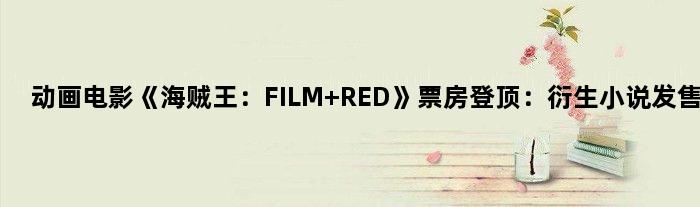 动画电影《海贼王：FILM RED》票房登顶：衍生小说发售