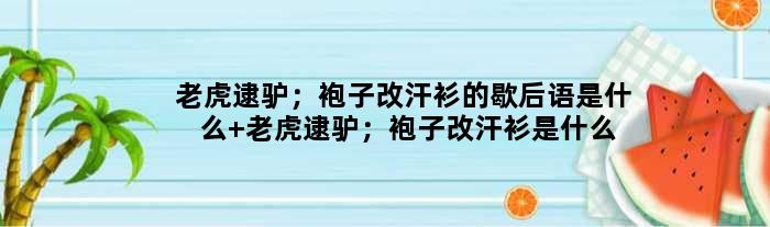 老虎逮驴；袍子改汗衫的歇后语是什么 老虎逮驴；袍子改汗衫是什么意思
