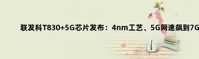 联发科T830 5G芯片发布：4nm工艺、5G网速飙到7Gbps