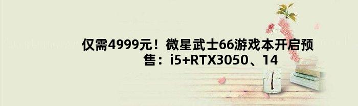 仅需4999元！微星武士66游戏本开启预售：i5+RTX3050、144Hz高刷屏