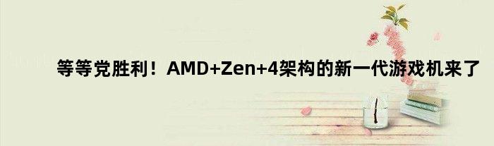 等等党胜利！AMD Zen 4架构的新一代游戏机来了