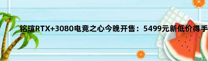 铭瑄RTX 3080电竞之心今晚开售：5499元新低价得手