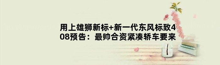 用上雄狮新标 新一代东风标致408预告：最帅合资紧凑轿车要来