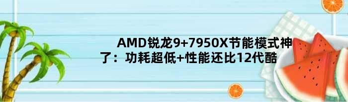 AMD锐龙9 7950X节能模式神了：功耗超低 性能还比12代酷睿强