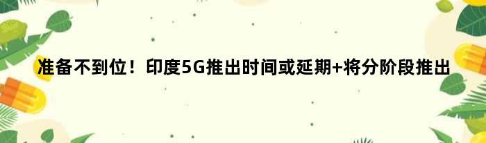 准备不到位！印度5G推出时间或延期 将分阶段推出