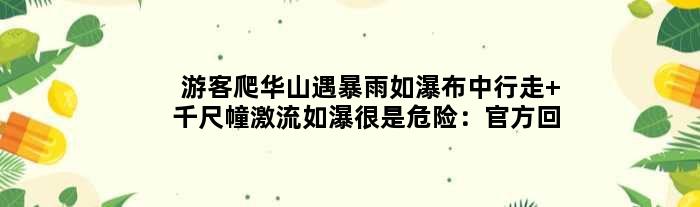 游客爬华山遇暴雨如瀑布中行走 千尺幢激流如瀑很是危险：官方回应