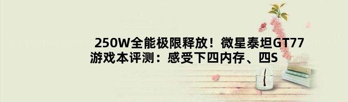 250W全能极限释放！微星泰坦GT77游戏本评测：感受下四内存、四SSD的霸气
