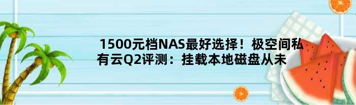 1500元档NAS更好选择！极空间私有云Q2评测：挂载本地磁盘从未如此方便