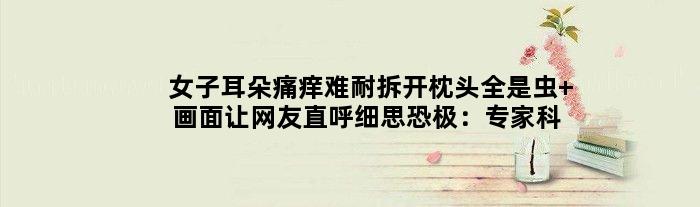 女子耳朵痛痒难耐拆开枕头全是虫 画面让网友直呼细思恐极：专家科普
