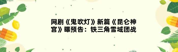 网剧《鬼吹灯》新篇《昆仑神宫》曝预告：铁三角雪域团战