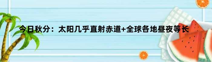今日秋分：太阳几乎直射赤道 全球各地昼夜等长