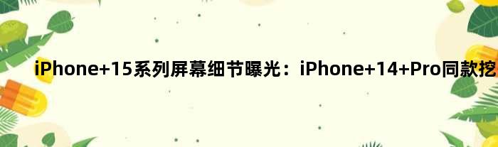 iPhone 15系列屏幕细节曝光：iPhone 14 Pro同款挖孔设计