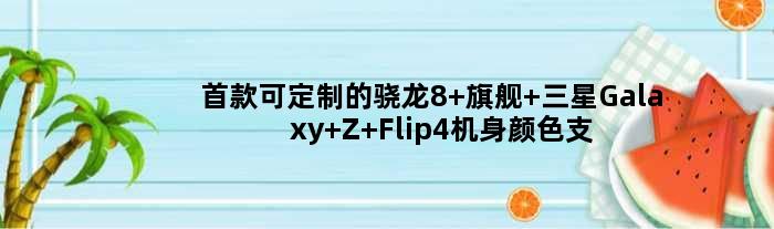 可定制的骁龙8+旗舰 三星Galaxy Z Flip4机身颜色支持自定义