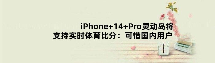 iPhone 14 Pro灵动岛将支持实时体育比分：可惜国内用户无缘