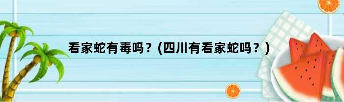 看家蛇有毒吗？(四川有看家蛇吗？)