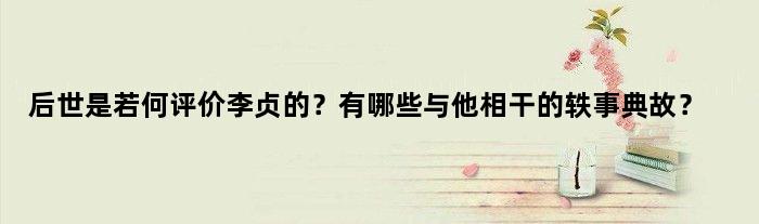 后世是若何评价李贞的？有哪些与他相干的轶事典故？