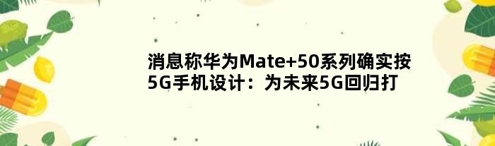 消息称华为Mate 50系列确实按5G手机设计：为未来5G回归打基础