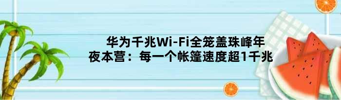 华为千兆Wi-Fi全笼盖珠峰年夜本营：每一个帐篷速度超1千兆