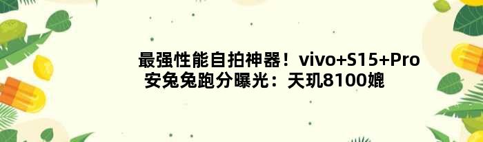 最强性能自拍神器！vivo S15 Pro安兔兔跑分曝光：天玑8100媲美骁龙888