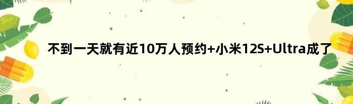 不到就有近10万人预约 小米12S Ultra成了