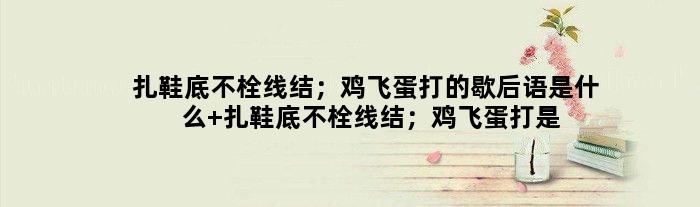 扎鞋底不栓线结；鸡飞蛋打的歇后语是什么 扎鞋底不栓线结；鸡飞蛋打是什么意思