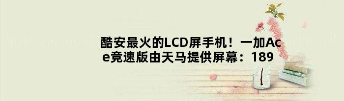 酷安最火的LCD屏手机！一加Ace竞速版由天马提供屏幕：1899元