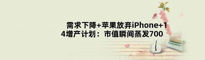 需求下降 苹果放弃iPhone 14增产计划：市值瞬间蒸发7000亿