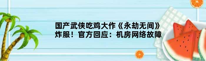 国产武侠“吃鸡”大作《永劫无间》炸服！官方回应：机房网络故障