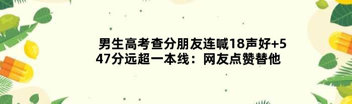 男生高考查分朋友连喊18声好 547分远超一本线：网友点赞替他开心