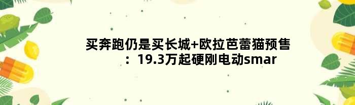 买奔跑仍是买长城 欧拉芭蕾猫预售：19.3万起硬刚电动smart
