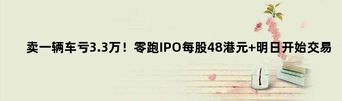 卖一辆车亏3.3万！零跑IPO每股48港元 明日开始交易