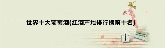 世界十大葡萄酒(红酒产地排行榜前十名)