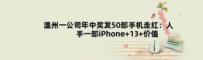 温州一公司年中奖发50部手机走红：人手一部iPhone 13 价值25万