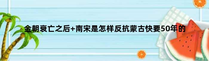 金朝衰亡之后 南宋是怎样反抗蒙古快要50年的