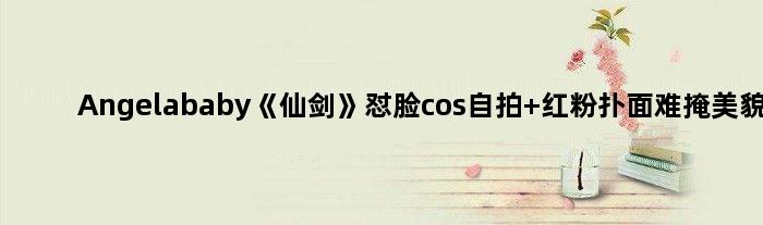 Angelababy《仙剑》怼脸cos自拍 红粉扑面难掩美貌