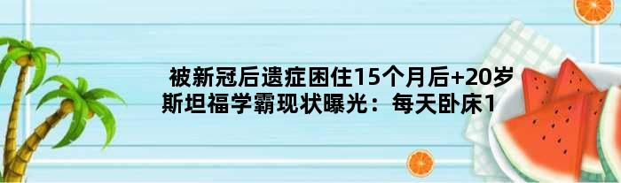 被新冠后遗症困住15个月后 20岁斯坦福学霸现状曝光：每天卧床16小时