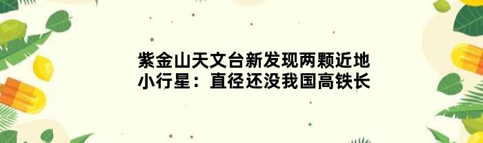 紫金山天文台新发现两颗近地小行星：直径还没我国高铁长