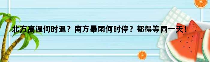 北方高温何时退？南方暴雨何时停？都得等同！