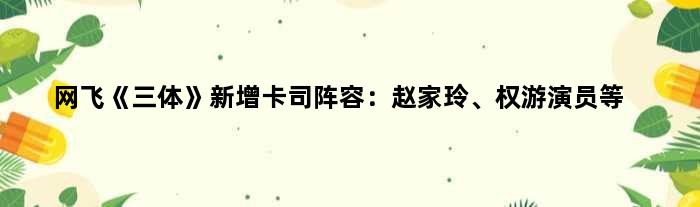 网飞《三体》新增卡司阵容：赵家玲、权游演员等