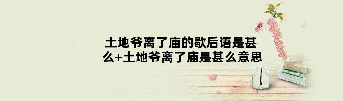土地爷离了庙的歇后语是甚么 土地爷离了庙是甚么意思