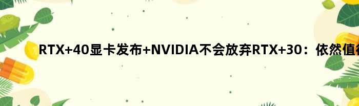 RTX 40显卡发布 NVIDIA不会放弃RTX 30：依然值得买