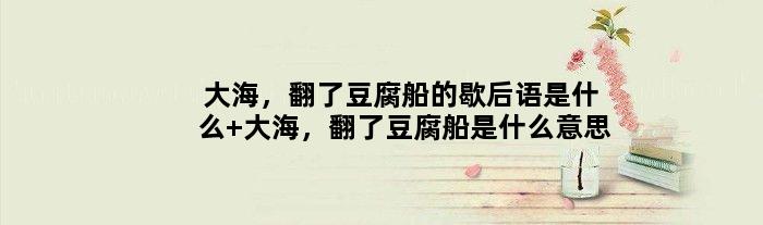 大海，翻了豆腐船的歇后语是什么 大海，翻了豆腐船是什么意思